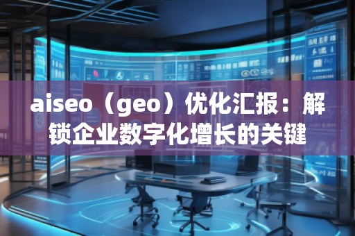 aiseo（geo）優(yōu)化匯報：解鎖企業(yè)數(shù)字化增長的關(guān)鍵