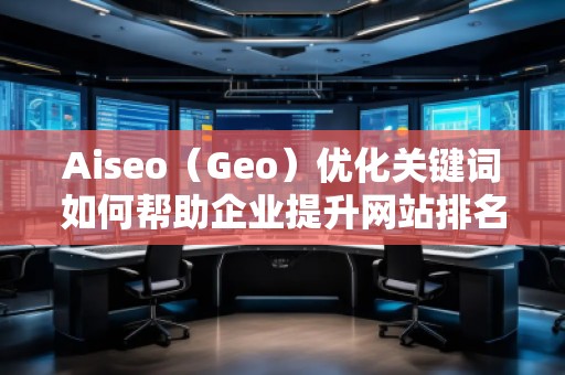 Aiseo(Geo)優(yōu)化關(guān)鍵詞如何幫助企業(yè)提升網(wǎng)站排名與流量 Aiseo(Geo)優(yōu)化關(guān)鍵詞如何幫助企業(yè)提升網(wǎng)站排名與流量