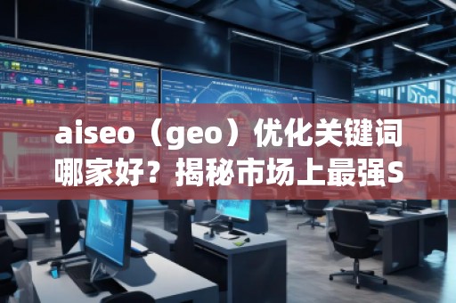 aiseo（geo）優(yōu)化關(guān)鍵詞哪家好？揭秘市場(chǎng)上最強(qiáng)SEO優(yōu)化公司