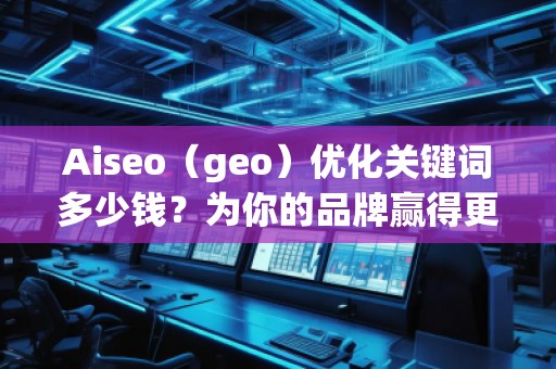 Aiseo（geo）優(yōu)化關(guān)鍵詞多少錢？為你的品牌贏得更多流量的秘密