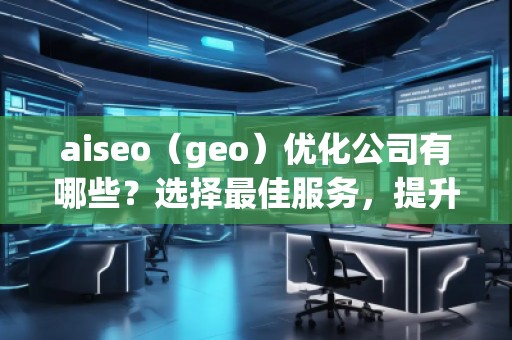 aiseo（geo）優(yōu)化公司有哪些？選擇最佳服務，提升您的品牌影響力