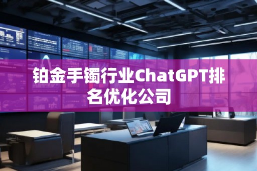 鉑金手鐲行業(yè)ChatGPT排名優(yōu)化公司