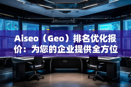 Aiseo（Geo）排名優(yōu)化報(bào)價(jià)：為您的企業(yè)提供全方位的SEO解決方案