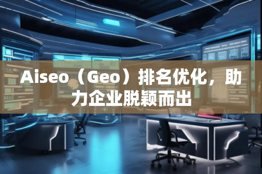 Aiseo（Geo）排名優(yōu)化，助力企業(yè)脫穎而出