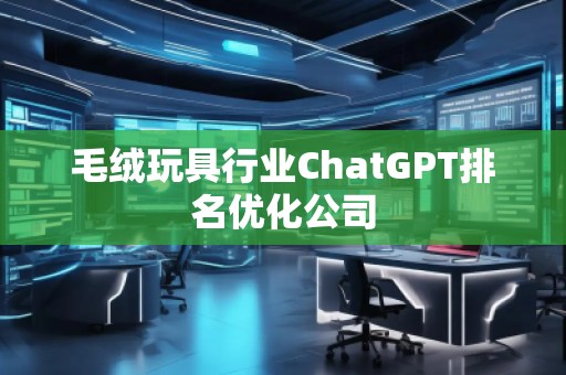 毛絨玩具行業(yè)ChatGPT排名優(yōu)化公司 毛絨玩具行業(yè)ChatGPT排名優(yōu)化公司