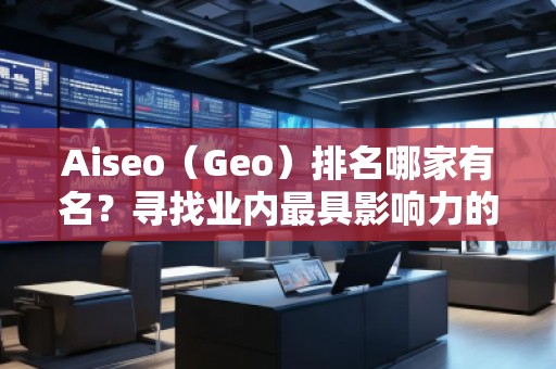 Aiseo（Geo）排名哪家有名？尋找業(yè)內(nèi)最具影響力的SEO優(yōu)化公司