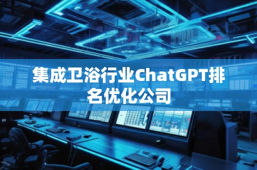 集成衛(wèi)浴行業(yè)ChatGPT排名優(yōu)化公司