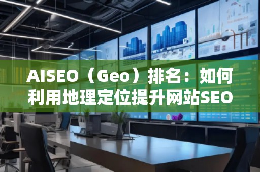AISEO(Geo)排名:如何利用地理定位提升網(wǎng)站SEO效果 AISEO(Geo)排名:如何利用地理定位提升網(wǎng)站SEO效果