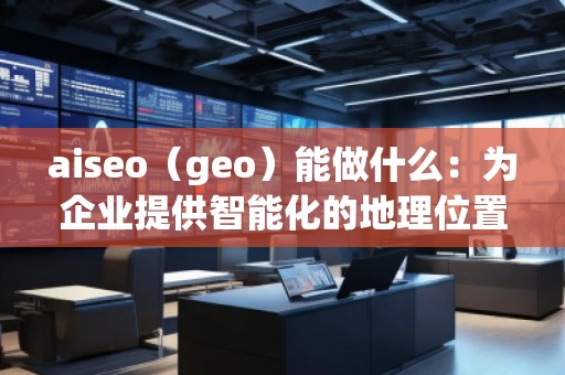 aiseo(geo)能做什么:為企業(yè)提供智能化的地理位置數(shù)據(jù)解決方案 aiseo(geo)能做什么:為企業(yè)提供智能化的地理位置數(shù)據(jù)解決方案