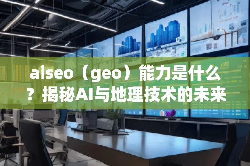 aiseo（geo）能力是什么？揭秘AI與地理技術(shù)的未來潛力