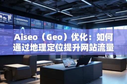 Aiseo（Geo）優(yōu)化：如何通過地理定位提升網站流量與排名