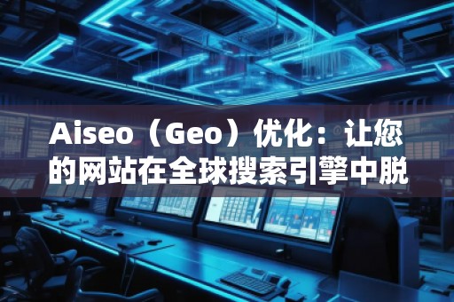 Aiseo(Geo)優(yōu)化:讓您的網(wǎng)站在全球搜索引擎中脫穎而出 Aiseo(Geo)優(yōu)化:讓您的網(wǎng)站在全球搜索引擎中脫穎而出