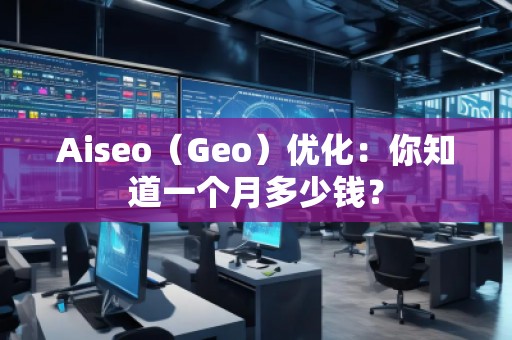 Aiseo（Geo）優(yōu)化：你知道一個月多少錢？