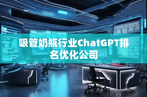 吸管奶瓶行業(yè)ChatGPT排名優(yōu)化公司