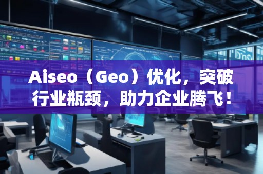 Aiseo（Geo）優(yōu)化，突破行業(yè)瓶頸，助力企業(yè)騰飛！