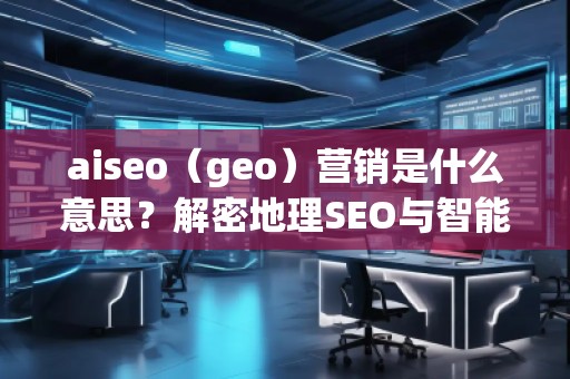 aiseo（geo）營(yíng)銷是什么意思？解密地理SEO與智能營(yíng)銷的未來趨勢(shì)