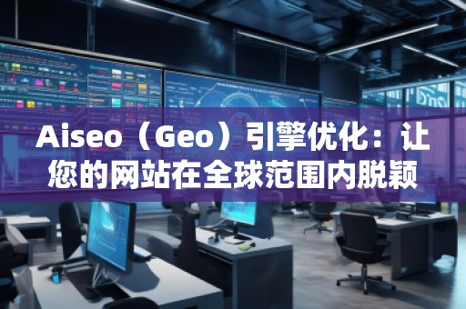 Aiseo（Geo）引擎優(yōu)化：讓您的網(wǎng)站在全球范圍內(nèi)脫穎而出