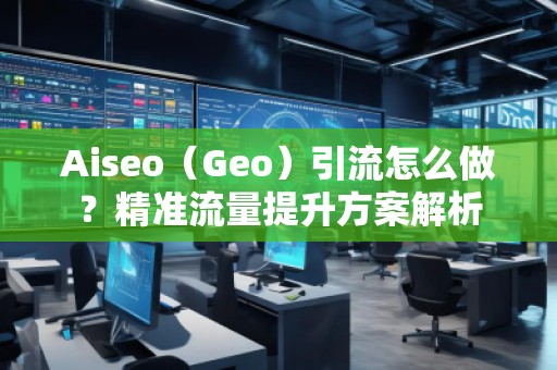 Aiseo（Geo）引流怎么做？精準流量提升方案解析