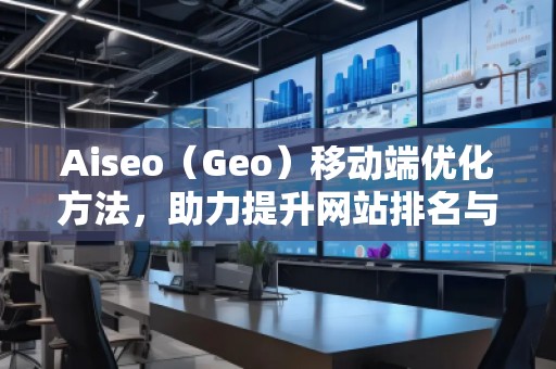 Aiseo（Geo）移動(dòng)端優(yōu)化方法，助力提升網(wǎng)站排名與用戶體驗(yàn)