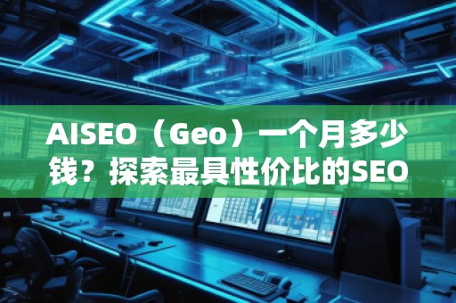 AISEO（Geo）一個月多少錢？探索最具性價比的SEO優(yōu)化方案