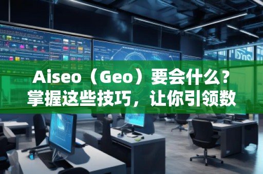 Aiseo（Geo）要會(huì)什么？掌握這些技巧，讓你引領(lǐng)數(shù)字營(yíng)銷新時(shí)代！