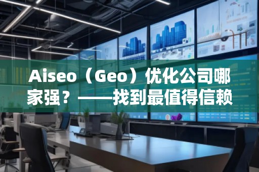 Aiseo（Geo）優(yōu)化公司哪家強(qiáng)？——找到最值得信賴的SEO優(yōu)化公司