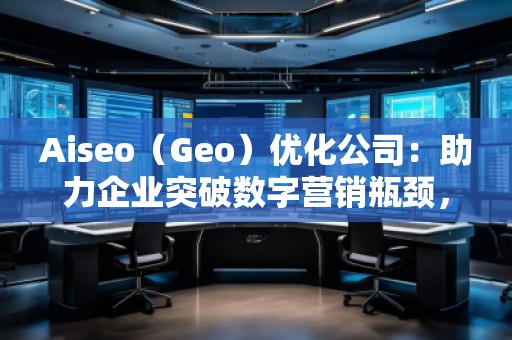 Aiseo（Geo）優(yōu)化公司：助力企業(yè)突破數(shù)字營(yíng)銷瓶頸，贏得市場(chǎng)先機(jī)