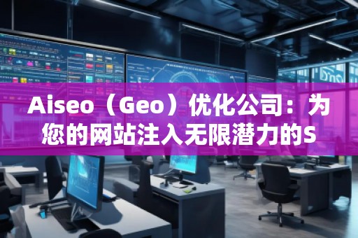 Aiseo（Geo）優(yōu)化公司：為您的網(wǎng)站注入無限潛力的SEO魔法