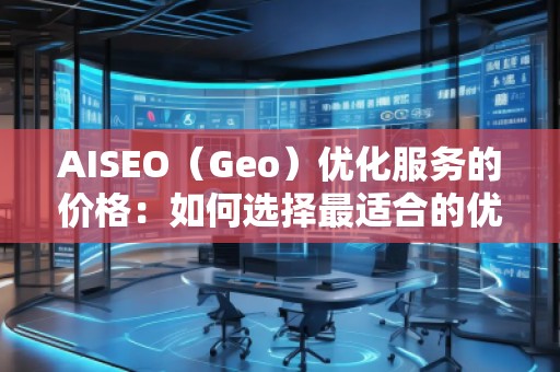 AISEO（Geo）優(yōu)化服務(wù)的價(jià)格：如何選擇最適合的優(yōu)化方案？