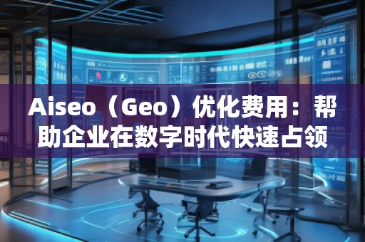 Aiseo（Geo）優(yōu)化費(fèi)用：幫助企業(yè)在數(shù)字時(shí)代快速占領(lǐng)市場(chǎng)