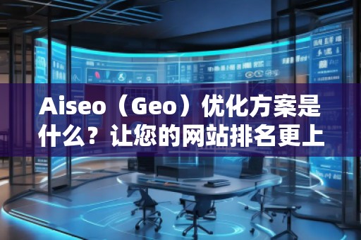 Aiseo（Geo）優(yōu)化方案是什么？讓您的網(wǎng)站排名更上一層樓！