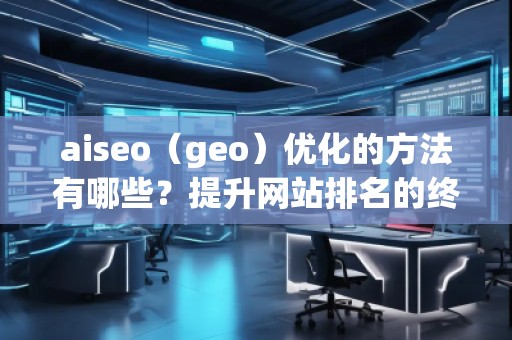 aiseo（geo）優(yōu)化的方法有哪些？提升網(wǎng)站排名的終極攻略