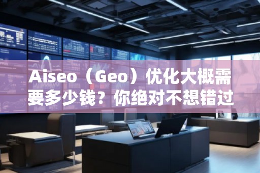 Aiseo（Geo）優(yōu)化大概需要多少錢？你絕對(duì)不想錯(cuò)過的投資機(jī)會(huì)！