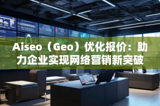 Aiseo（Geo）優(yōu)化報(bào)價(jià)：助力企業(yè)實(shí)現(xiàn)網(wǎng)絡(luò)營(yíng)銷新突破