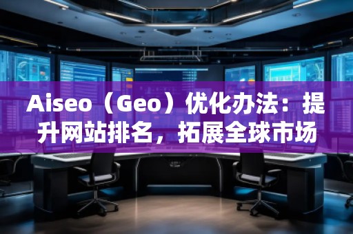 Aiseo（Geo）優(yōu)化辦法：提升網(wǎng)站排名，拓展全球市場
