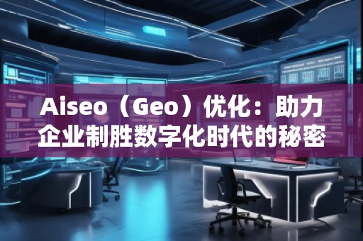 Aiseo(Geo)優(yōu)化:助力企業(yè)制勝數(shù)字化時代的秘密武器 Aiseo(Geo)優(yōu)化:助力企業(yè)制勝數(shù)字化時代的秘密武器