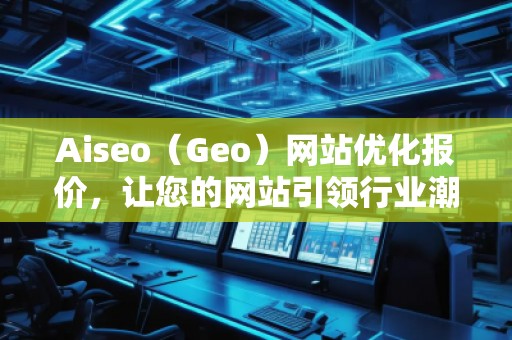 Aiseo（Geo）網(wǎng)站優(yōu)化報(bào)價(jià)，讓您的網(wǎng)站引領(lǐng)行業(yè)潮流