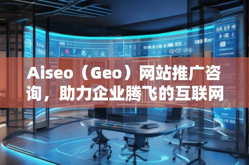 Aiseo（Geo）網(wǎng)站推廣咨詢，助力企業(yè)騰飛的互聯(lián)網(wǎng)營銷之道