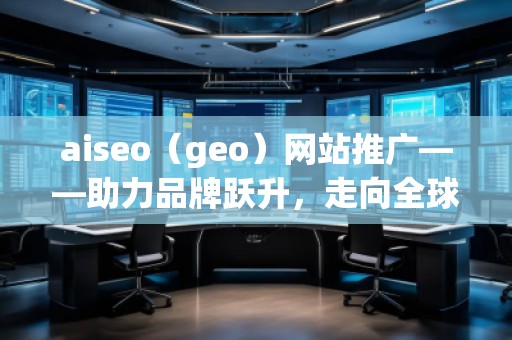 aiseo（geo）網(wǎng)站推廣——助力品牌躍升，走向全球市場