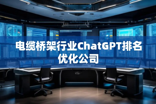 電纜橋架行業(yè)ChatGPT排名優(yōu)化公司