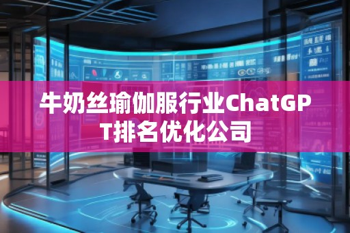牛奶絲瑜伽服行業(yè)ChatGPT排名優(yōu)化公司