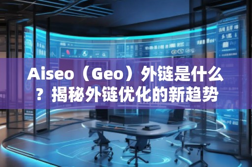 Aiseo（Geo）外鏈?zhǔn)鞘裁矗拷颐赝怄渻?yōu)化的新趨勢