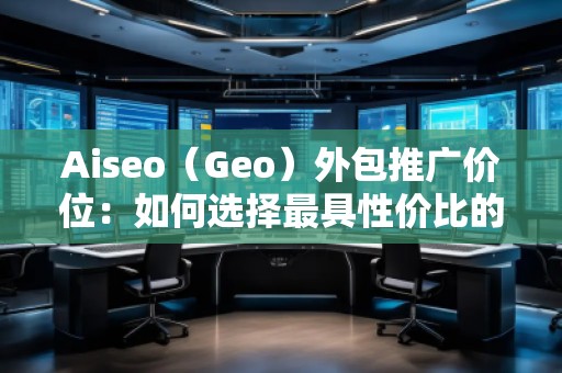 Aiseo（Geo）外包推廣價(jià)位：如何選擇最具性價(jià)比的SEO外包服務(wù)？