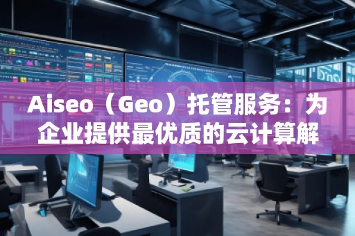 Aiseo(Geo)托管服務:為企業(yè)提供最優(yōu)質(zhì)的云計算解決方案 Aiseo(Geo)托管服務:為企業(yè)提供最優(yōu)質(zhì)的云計算解決方案