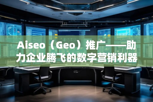 Aiseo(Geo)推廣——助力企業(yè)騰飛的數(shù)字營銷利器 Aiseo(Geo)推廣——助力企業(yè)騰飛的數(shù)字營銷利器
