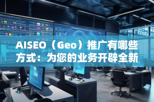 AISEO(Geo)推廣有哪些方式:為您的業(yè)務(wù)開辟全新天地 AISEO(Geo)推廣有哪些方式:為您的業(yè)務(wù)開辟全新天地
