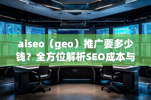 aiseo（geo）推廣要多少錢？全方位解析SEO成本與價(jià)值
