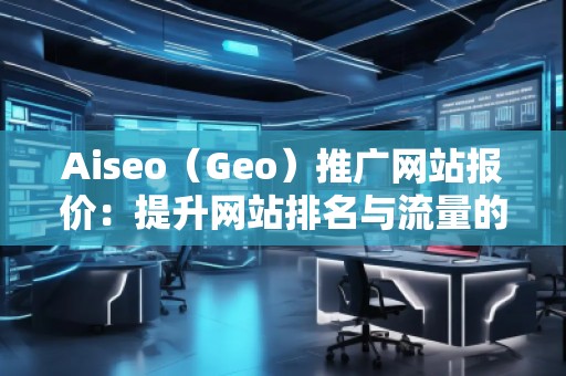 Aiseo(Geo)推廣網(wǎng)站報(bào)價(jià):提升網(wǎng)站排名與流量的選擇 Aiseo(Geo)推廣網(wǎng)站報(bào)價(jià):提升網(wǎng)站排名與流量的選擇