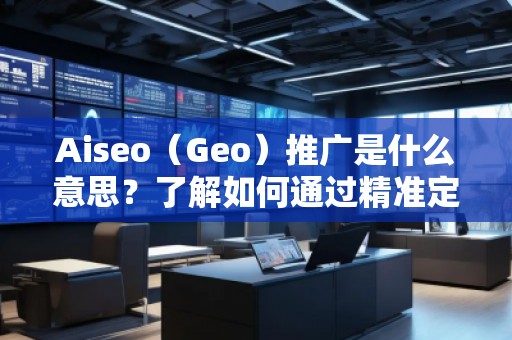 Aiseo（Geo）推廣是什么意思？了解如何通過(guò)精準(zhǔn)定位提升品牌曝光與轉(zhuǎn)化率