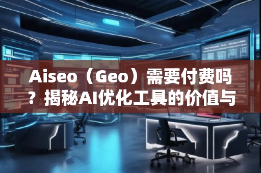 Aiseo（Geo）需要付費(fèi)嗎？揭秘AI優(yōu)化工具的價(jià)值與前景